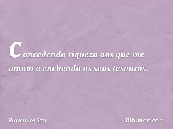 concedendo riqueza aos que me amam
e enchendo os seus tesouros. -- Provérbios 8:21