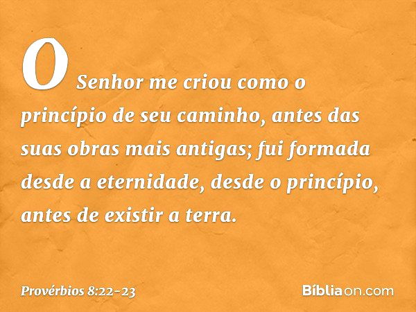 "O Senhor me criou
como o princípio de seu caminho,
antes das suas obras mais antigas; fui formada desde a eternidade,
desde o princípio, antes de existir a ter