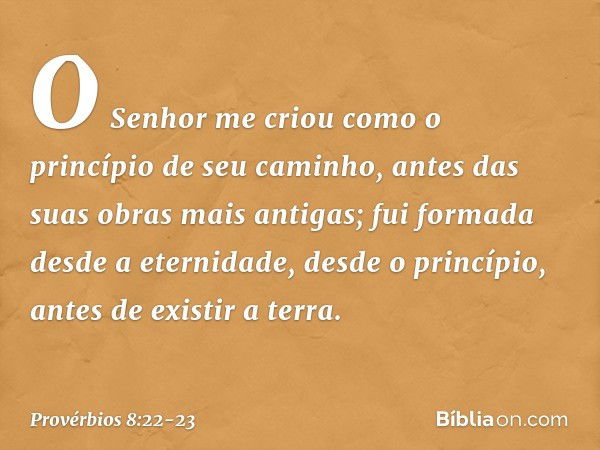 "O Senhor me criou
como o princípio de seu caminho,
antes das suas obras mais antigas; fui formada desde a eternidade,
desde o princípio, antes de existir a ter