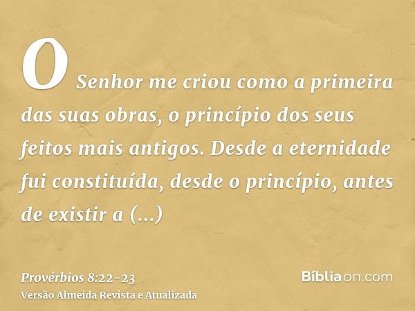 O Senhor me criou como a primeira das suas obras, o princípio dos seus feitos mais antigos.Desde a eternidade fui constituída, desde o princípio, antes de exist