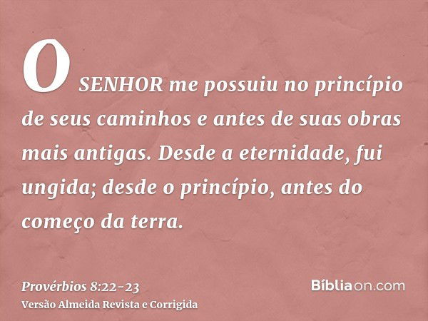 O SENHOR me possuiu no princípio de seus caminhos e antes de suas obras mais antigas.Desde a eternidade, fui ungida; desde o princípio, antes do começo da terra