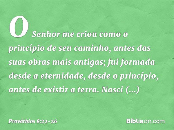 "O Senhor me criou
como o princípio de seu caminho,
antes das suas obras mais antigas; fui formada desde a eternidade,
desde o princípio, antes de existir a ter