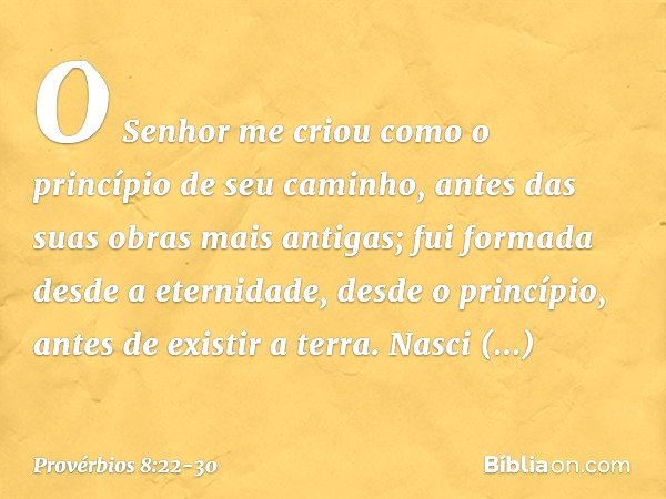 "O Senhor me criou
como o princípio de seu caminho,
antes das suas obras mais antigas; fui formada desde a eternidade,
desde o princípio, antes de existir a ter