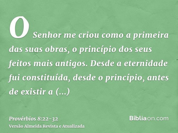 O Senhor me criou como a primeira das suas obras, o princípio dos seus feitos mais antigos.Desde a eternidade fui constituída, desde o princípio, antes de exist