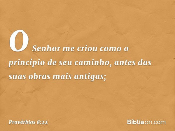 "O Senhor me criou
como o princípio de seu caminho,
antes das suas obras mais antigas; -- Provérbios 8:22