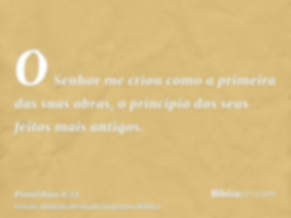 O Senhor me criou como a primeira das suas obras, o princípio dos seus feitos mais antigos.