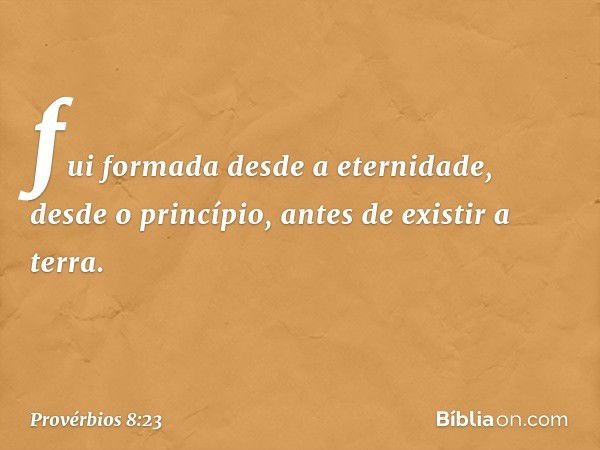 fui formada desde a eternidade,
desde o princípio, antes de existir a terra. -- Provérbios 8:23