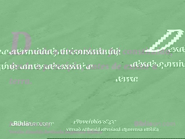Desde a eternidade fui constituída, desde o princípio, antes de existir a terra.