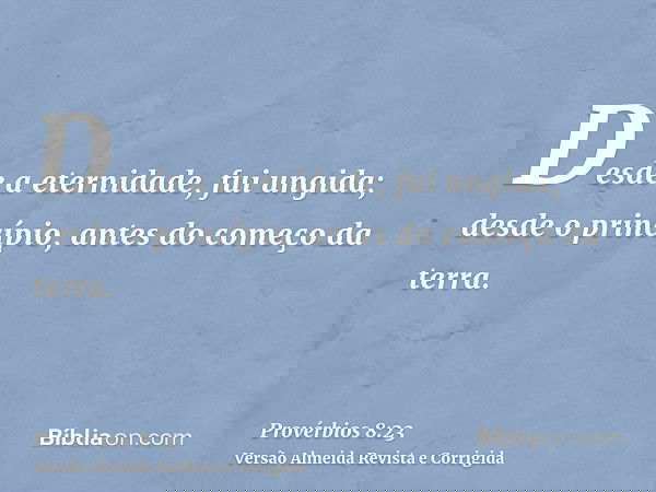 Desde a eternidade, fui ungida; desde o princípio, antes do começo da terra.