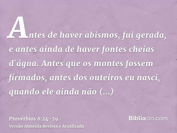 Antes de haver abismos, fui gerada, e antes ainda de haver fontes cheias d`água.Antes que os montes fossem firmados, antes dos outeiros eu nasci,quando ele aind