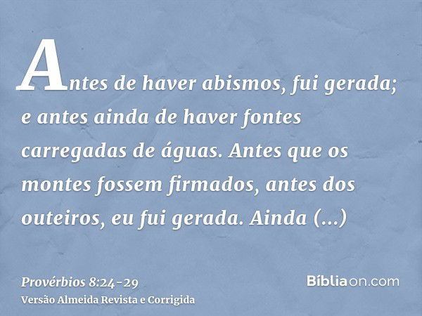 Antes de haver abismos, fui gerada; e antes ainda de haver fontes carregadas de águas.Antes que os montes fossem firmados, antes dos outeiros, eu fui gerada.Ain