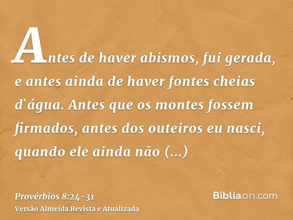 Antes de haver abismos, fui gerada, e antes ainda de haver fontes cheias d`água.Antes que os montes fossem firmados, antes dos outeiros eu nasci,quando ele aind