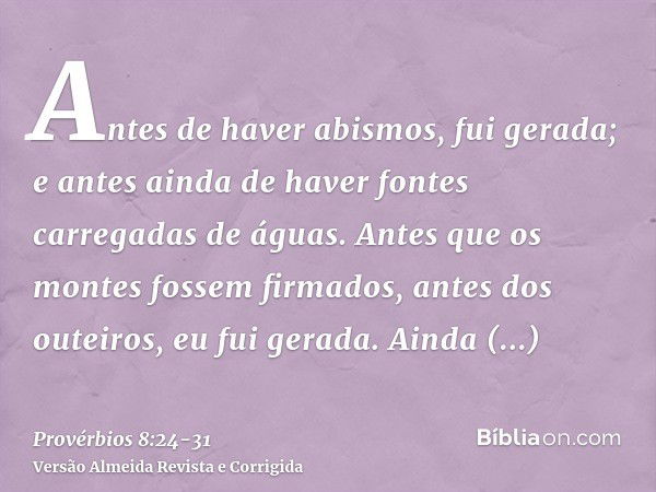 Antes de haver abismos, fui gerada; e antes ainda de haver fontes carregadas de águas.Antes que os montes fossem firmados, antes dos outeiros, eu fui gerada.Ain