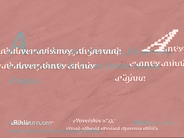 Antes de haver abismos, fui gerada, e antes ainda de haver fontes cheias d`água.
