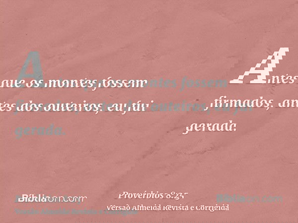Antes que os montes fossem firmados, antes dos outeiros, eu fui gerada.