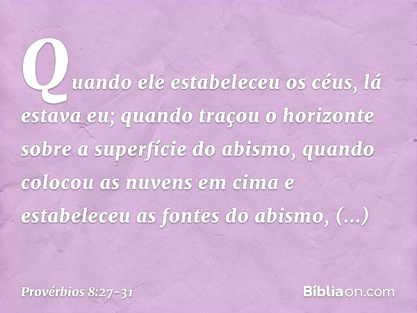 Quando ele estabeleceu os céus,
lá estava eu;
quando traçou o horizonte
sobre a superfície do abismo, quando colocou as nuvens em cima
e estabeleceu as fontes d