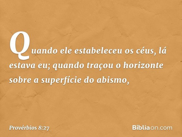 Quando ele estabeleceu os céus,
lá estava eu;
quando traçou o horizonte
sobre a superfície do abismo, -- Provérbios 8:27