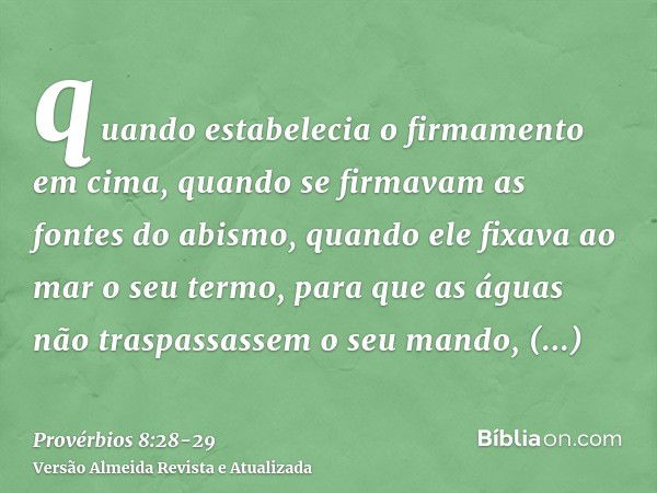 quando estabelecia o firmamento em cima, quando se firmavam as fontes do abismo,quando ele fixava ao mar o seu termo, para que as águas não traspassassem o seu 