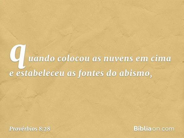 quando colocou as nuvens em cima
e estabeleceu as fontes do abismo, -- Provérbios 8:28