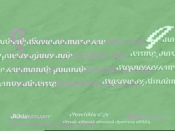 quando ele fixava ao mar o seu termo, para que as águas não traspassassem o seu mando, quando traçava os fundamentos da terra,