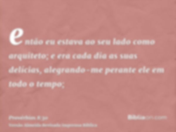 então eu estava ao seu lado como arquiteto; e era cada dia as suas delícias, alegrando-me perante ele em todo o tempo;