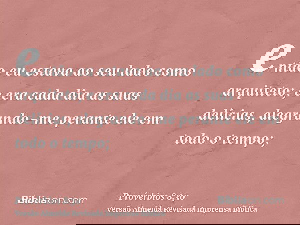 então eu estava ao seu lado como arquiteto; e era cada dia as suas delícias, alegrando-me perante ele em todo o tempo;
