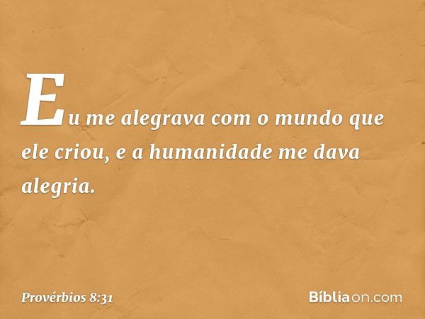 Eu me alegrava com o mundo
que ele criou,
e a humanidade me dava alegria. -- Provérbios 8:31