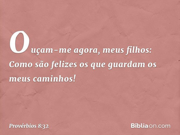 "Ouçam-me agora, meus filhos:
Como são felizes
os que guardam os meus caminhos! -- Provérbios 8:32