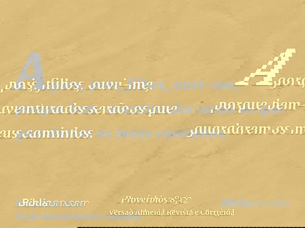 Agora, pois, filhos, ouvi-me, porque bem-aventurados serão os que guardarem os meus caminhos.