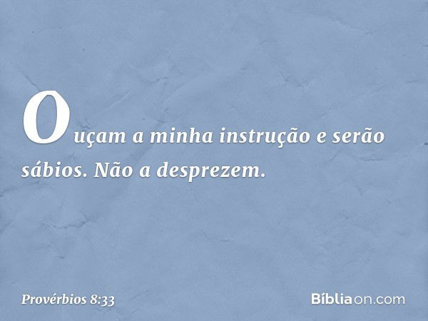 Ouçam a minha instrução
e serão sábios.
Não a desprezem. -- Provérbios 8:33