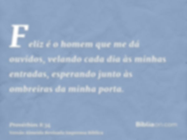 Feliz é o homem que me dá ouvidos, velando cada dia às minhas entradas, esperando junto às ombreiras da minha porta.