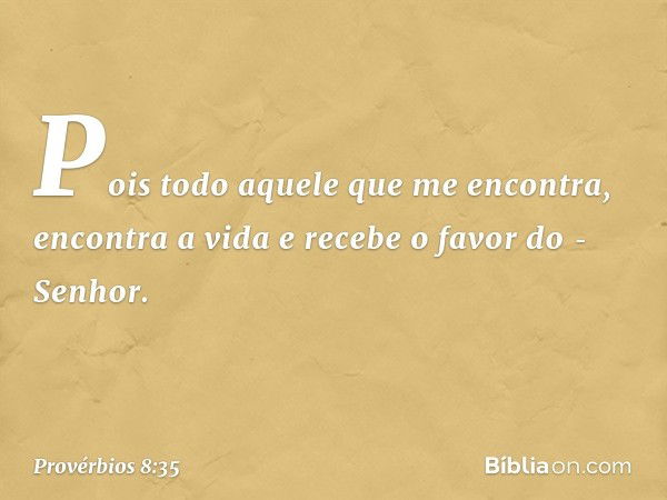 Pois todo aquele que me encontra,
encontra a vida
e recebe o favor do ­Senhor. -- Provérbios 8:35