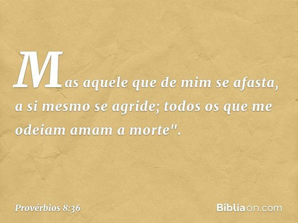 Mas aquele que de mim se afasta,
a si mesmo se agride;
todos os que me odeiam amam a morte". -- Provérbios 8:36