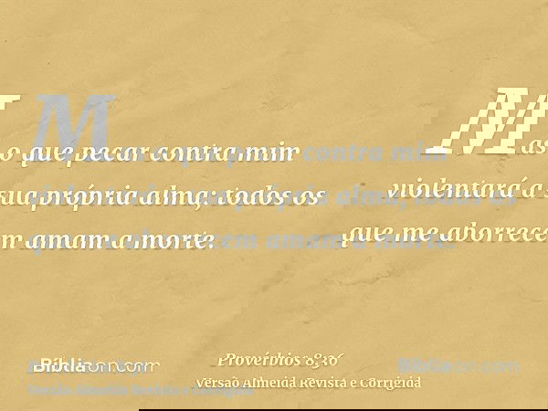 Mas o que pecar contra mim violentará a sua própria alma; todos os que me aborrecem amam a morte.