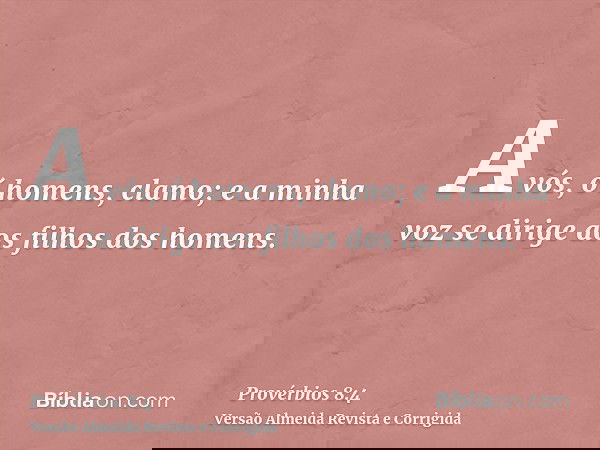 A vós, ó homens, clamo; e a minha voz se dirige aos filhos dos homens.