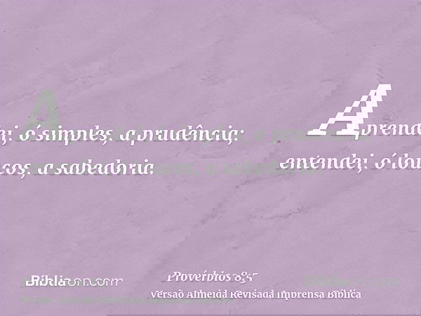 Aprendei, ó simples, a prudência; entendei, ó loucos, a sabedoria.