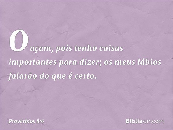 Ouçam, pois tenho coisas importantes
para dizer;
os meus lábios falarão do que é certo. -- Provérbios 8:6