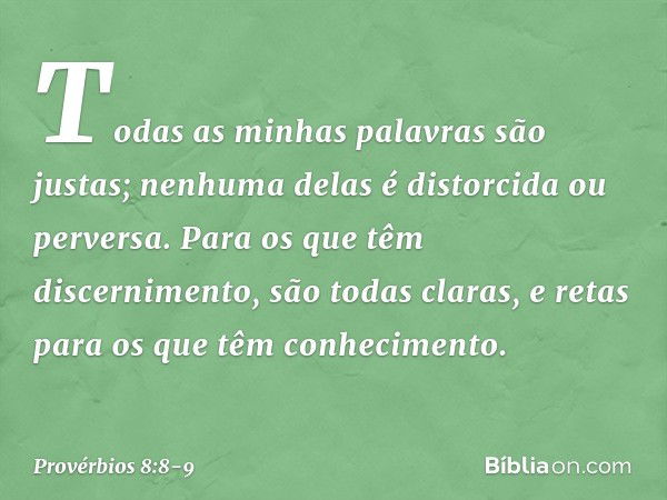 Todas as minhas palavras são justas;
nenhuma delas é distorcida ou perversa. Para os que têm discernimento,
são todas claras,
e retas para os que têm conhecimen