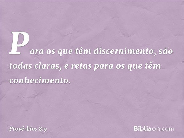 Para os que têm discernimento,
são todas claras,
e retas para os que têm conhecimento. -- Provérbios 8:9