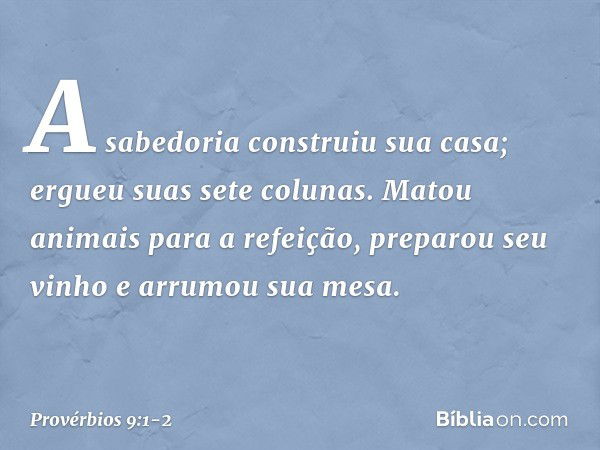 A sabedoria construiu sua casa;
ergueu suas sete colunas. Matou animais para a refeição,
preparou seu vinho e arrumou sua mesa. -- Provérbios 9:1-2