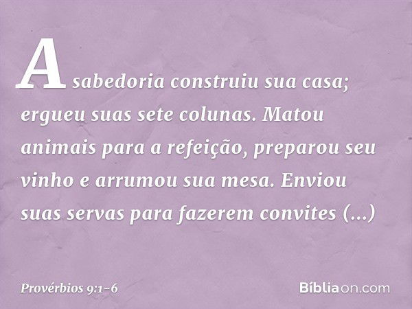 A sabedoria construiu sua casa;
ergueu suas sete colunas. Matou animais para a refeição,
preparou seu vinho e arrumou sua mesa. Enviou suas servas para fazerem 