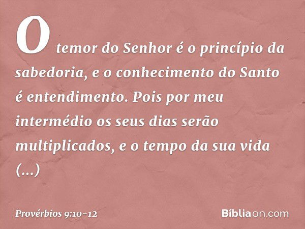 "O temor do Senhor
é o princípio da sabedoria,
e o conhecimento do Santo
é entendimento. Pois por meu intermédio
os seus dias serão multiplicados,
e o tempo da 