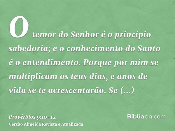 O temor do Senhor é o princípio sabedoria; e o conhecimento do Santo é o entendimento.Porque por mim se multiplicam os teus dias, e anos de vida se te acrescent