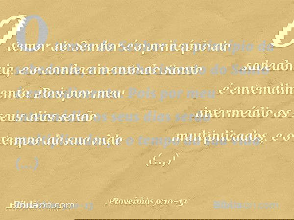 "O temor do Senhor
é o princípio da sabedoria,
e o conhecimento do Santo
é entendimento. Pois por meu intermédio
os seus dias serão multiplicados,
e o tempo da