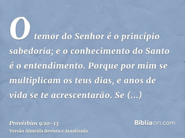 O temor do Senhor é o princípio sabedoria; e o conhecimento do Santo é o entendimento.Porque por mim se multiplicam os teus dias, e anos de vida se te acrescent