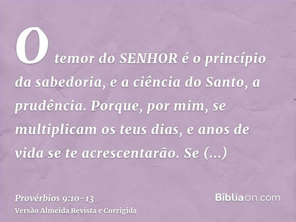 O temor do SENHOR é o princípio da sabedoria, e a ciência do Santo, a prudência.Porque, por mim, se multiplicam os teus dias, e anos de vida se te acrescentarão