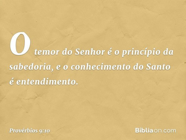 "O temor do Senhor
é o princípio da sabedoria,
e o conhecimento do Santo
é entendimento. -- Provérbios 9:10