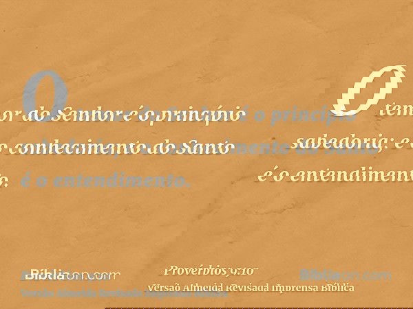 O temor do Senhor é o princípio sabedoria; e o conhecimento do Santo é o entendimento.