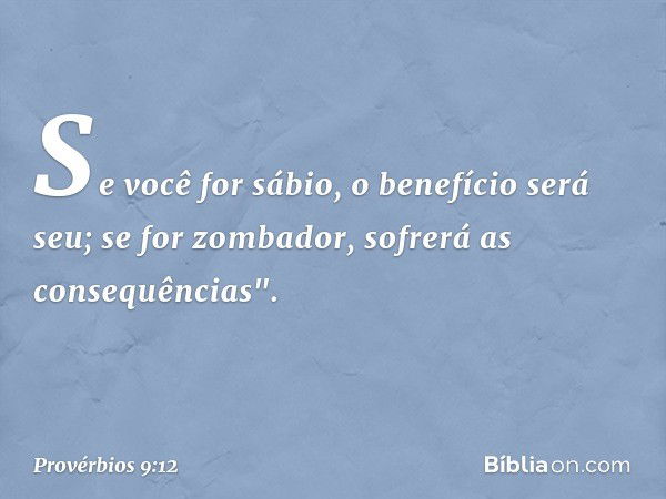 Se você for sábio, o benefício será seu;
se for zombador, sofrerá as consequências". -- Provérbios 9:12