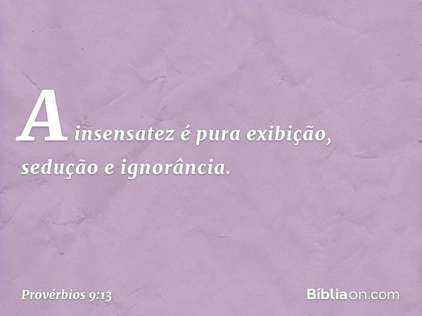 A insensatez é pura exibição,
sedução e ignorância. -- Provérbios 9:13